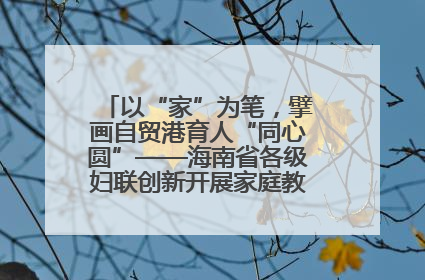 以“家”为笔，擘画自贸港育人“同心圆”——海南省各级妇联创新开展家庭教育宣传周活动