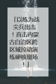 以练为战 尖兵出击！直击内蒙古自治区跨区域拉动演练硬核现场！