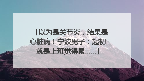 以为是关节炎，结果是心脏病！宁波男子：起初就是上班觉得累……
