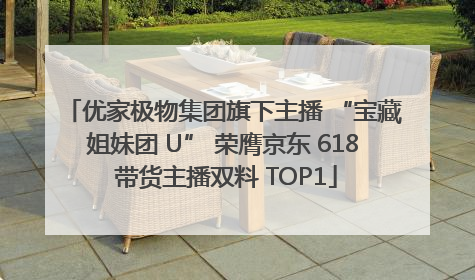 优家极物集团旗下主播 “宝藏姐妹团 U” 荣膺京东 618 带货主播双料 TOP1