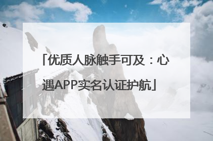 优质人脉触手可及：心遇APP实名认证护航