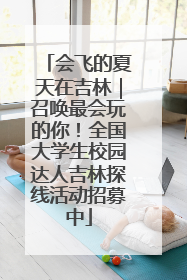 会飞的夏天在吉林｜召唤最会玩的你！全国大学生校园达人吉林探线活动招募中