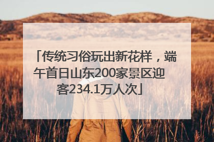 传统习俗玩出新花样，端午首日山东200家景区迎客234.1万人次