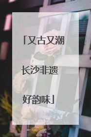 又古又潮 长沙非遗好韵味