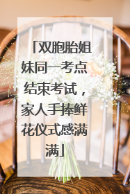 双胞胎姐妹同一考点结束考试，家人手捧鲜花仪式感满满