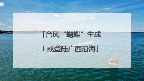 台风“蝴蝶”生成！或登陆广西沿海