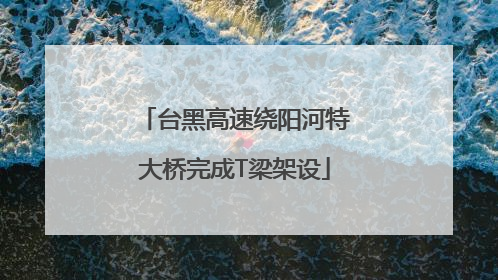 台黑高速绕阳河特大桥完成T梁架设