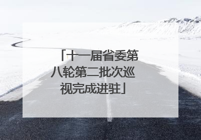十一届省委第八轮第二批次巡视完成进驻