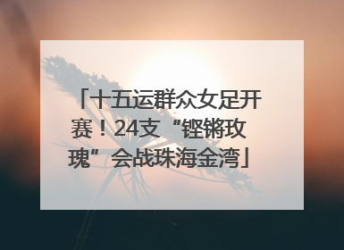 十五运群众女足开赛！24支“铿锵玫瑰”会战珠海金湾