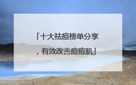 十大祛痘榜单分享，有效改善痘痘肌
