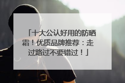 十大公认好用的防晒霜！优质品牌推荐：走过路过不要错过！