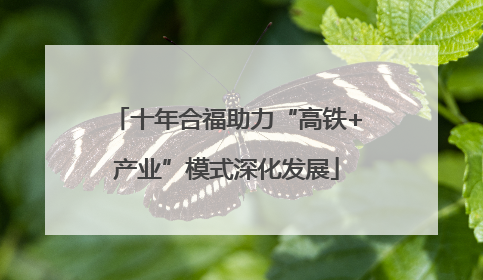 十年合福助力“高铁+产业”模式深化发展
