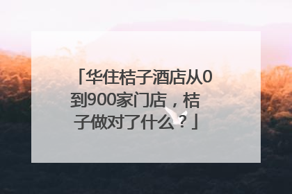 华住桔子酒店从0到900家门店，桔子做对了什么？