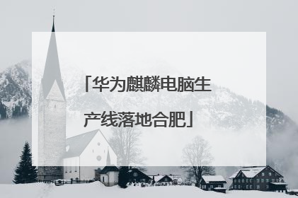 华为麒麟电脑生产线落地合肥