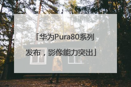 华为Pura80系列发布，影像能力突出