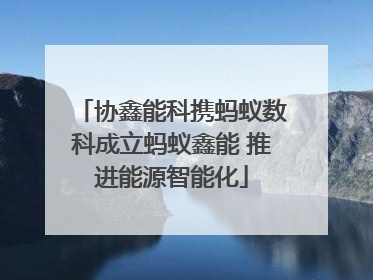 协鑫能科携蚂蚁数科成立蚂蚁鑫能 推进能源智能化