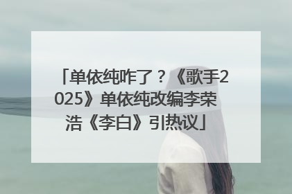 单依纯咋了？《歌手2025》单依纯改编李荣浩《李白》引热议