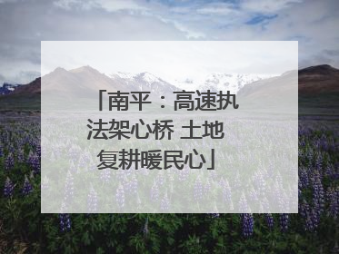 南平：高速执法架心桥 土地复耕暖民心