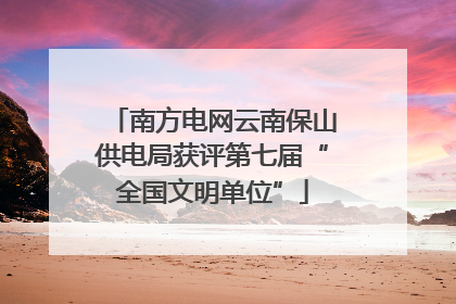 南方电网云南保山供电局获评第七届“全国文明单位”