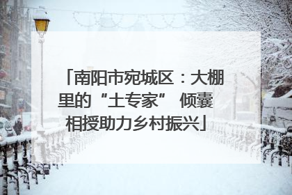 南阳市宛城区：大棚里的“土专家” 倾囊相授助力乡村振兴