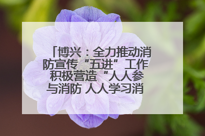 博兴：全力推动消防宣传“五进”工作 积极营造“人人参与消防 人人学习消防”的良好氛围