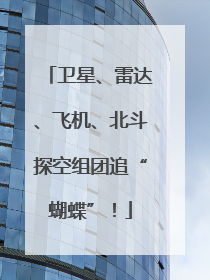 卫星、雷达、飞机、北斗探空组团追“蝴蝶”！