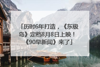 历时6年打造，《东极岛》定档8月8日上映！《90早新闻》来了