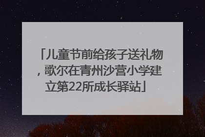 儿童节前给孩子送礼物，歌尔在青州沙营小学建立第22所成长驿站