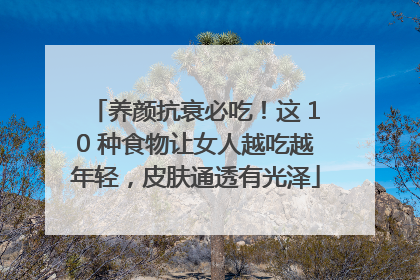 养颜抗衰必吃！这 10 种食物让女人越吃越年轻，皮肤通透有光泽