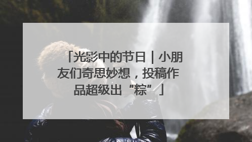 光影中的节日｜小朋友们奇思妙想，投稿作品超级出“粽”