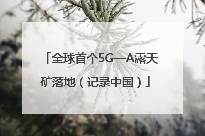 全球首个5G—A露天矿落地（记录中国）
