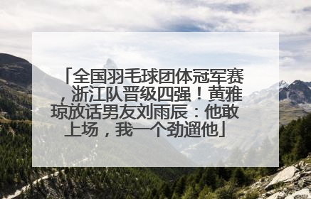 全国羽毛球团体冠军赛，浙江队晋级四强！黄雅琼放话男友刘雨辰：他敢上场，我一个劲遛他