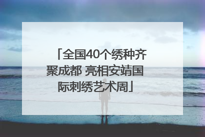 全国40个绣种齐聚成都 亮相安靖国际刺绣艺术周