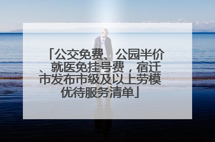 公交免费、公园半价、就医免挂号费，宿迁市发布市级及以上劳模优待服务清单