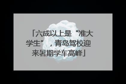 六成以上是“准大学生”，青岛驾校迎来暑期学车高峰