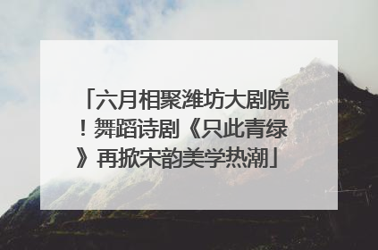 六月相聚潍坊大剧院！舞蹈诗剧《只此青绿》再掀宋韵美学热潮