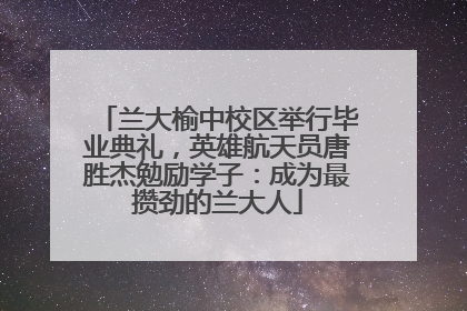 兰大榆中校区举行毕业典礼，英雄航天员唐胜杰勉励学子：成为最攒劲的兰大人