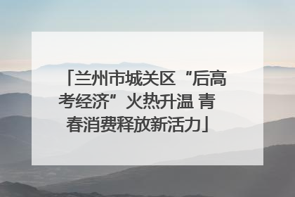 兰州市城关区“后高考经济”火热升温 青春消费释放新活力