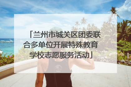 兰州市城关区团委联合多单位开展特殊教育学校志愿服务活动