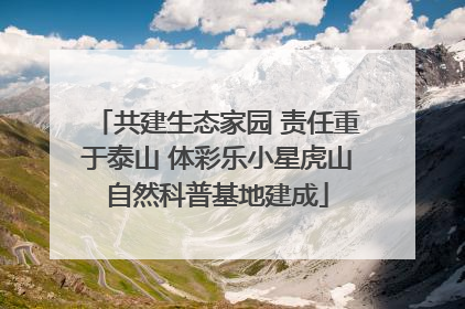共建生态家园 责任重于泰山 体彩乐小星虎山自然科普基地建成