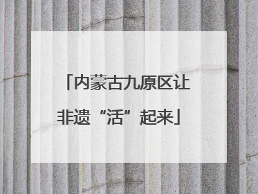 内蒙古九原区让非遗“活”起来