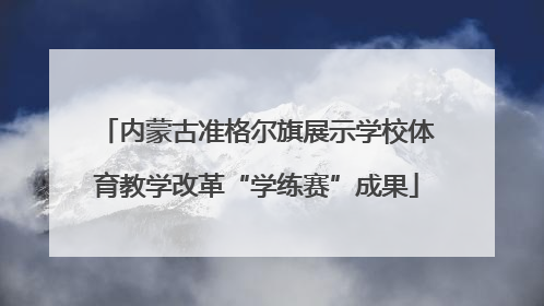 内蒙古准格尔旗展示学校体育教学改革“学练赛”成果