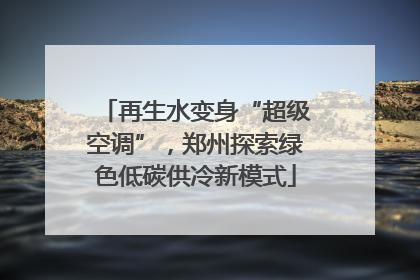 再生水变身“超级空调”，郑州探索绿色低碳供冷新模式