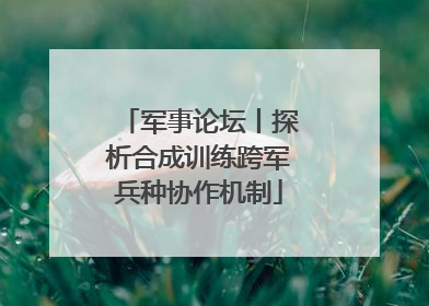 军事论坛丨探析合成训练跨军兵种协作机制