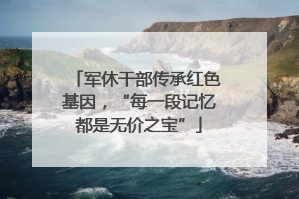 军休干部传承红色基因，“每一段记忆都是无价之宝”