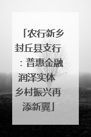 农行新乡封丘县支行：普惠金融润泽实体 乡村振兴再添新翼