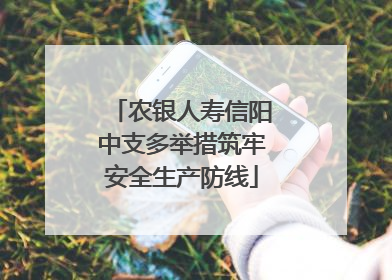 农银人寿信阳中支多举措筑牢安全生产防线