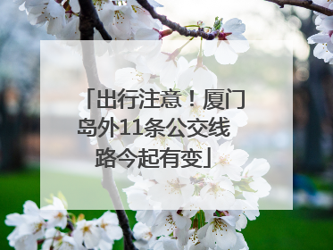 出行注意！厦门岛外11条公交线路今起有变