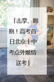 击掌、拥抱！高考首日北京十中考点外燃情送考