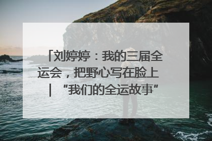 刘婷婷：我的三届全运会，把野心写在脸上｜“我们的全运故事”全民征文大赛